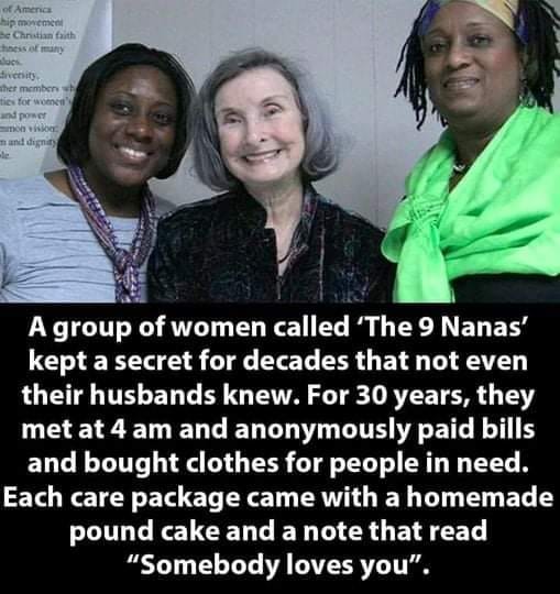 May be an image of one or more people and text that says 'America mാnenടn Chnatian aith mcmbcn power bgndy A group of women called 'The 9 Nanas' kept a secret for decades that not even their husbands knew. For 30 years, they met at 4 am and anonymously paid bills and bought clothes for people in need. Each care package came with a homemade pound cake and a note that read "Somebody loves you".'